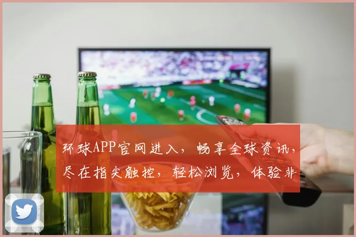 环球APP官网进入，畅享全球资讯，尽在指尖触控，轻松浏览，体验非凡