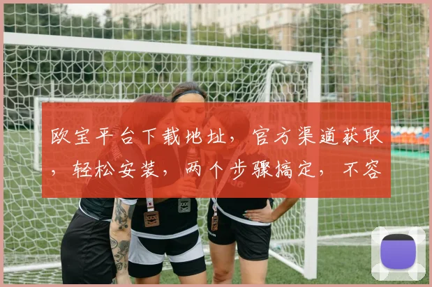 欧宝平台下载地址，官方渠道获取，轻松安装，两个步骤搞定，不容错过