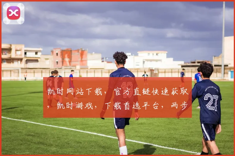 凯时网站下载，官方直链快速获取，凯时游戏，下载首选平台，两步轻松安装，畅玩无忧