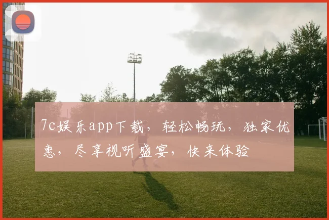7c娱乐app下载，轻松畅玩，独家优惠，尽享视听盛宴，快来体验