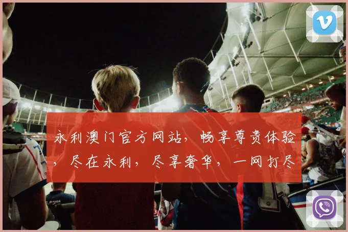 永利澳门官方网站，畅享尊贵体验，尽在永利，尽享奢华，一网打尽